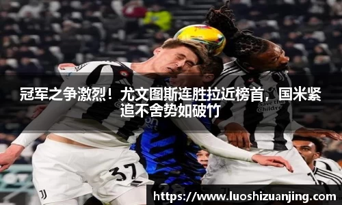 冠军之争激烈！尤文图斯连胜拉近榜首，国米紧追不舍势如破竹