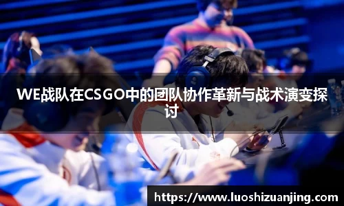 WE战队在CSGO中的团队协作革新与战术演变探讨