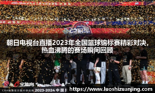 朝日电视台直播2023年全国篮球锦标赛精彩对决，热血沸腾的赛场瞬间回顾