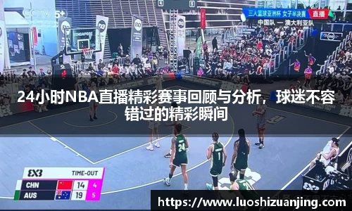 24小时NBA直播精彩赛事回顾与分析，球迷不容错过的精彩瞬间