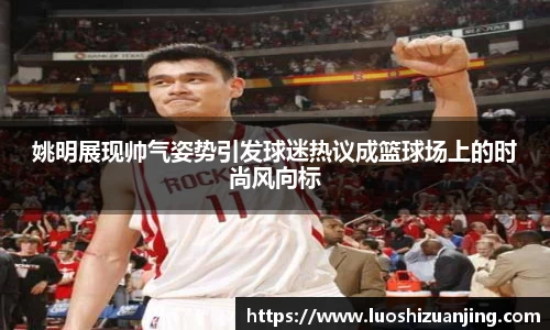 姚明展现帅气姿势引发球迷热议成篮球场上的时尚风向标