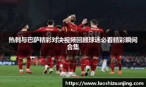 热刺与巴萨精彩对决视频回顾球迷必看精彩瞬间合集