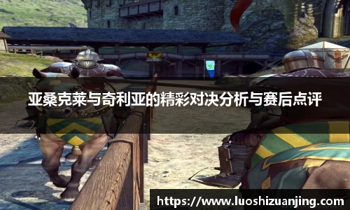 亚桑克莱与奇利亚的精彩对决分析与赛后点评