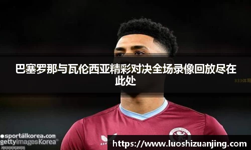 巴塞罗那与瓦伦西亚精彩对决全场录像回放尽在此处