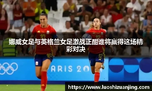 娜威女足与英格兰女足激战正酣谁将赢得这场精彩对决