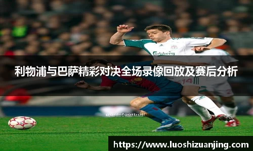 利物浦与巴萨精彩对决全场录像回放及赛后分析