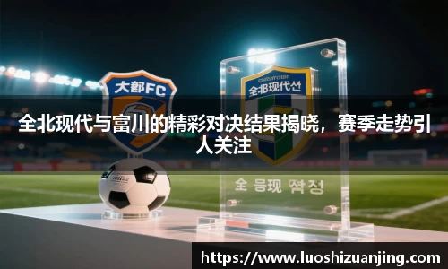全北现代与富川的精彩对决结果揭晓，赛季走势引人关注