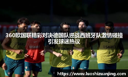 360欧国联精彩对决德国队迎战西班牙队激情碰撞引发球迷热议