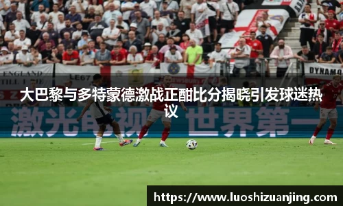 大巴黎与多特蒙德激战正酣比分揭晓引发球迷热议