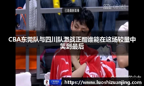 CBA东莞队与四川队激战正酣谁能在这场较量中笑到最后