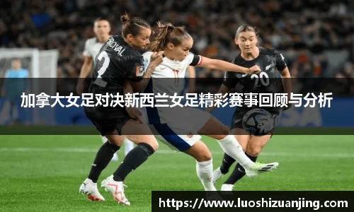 加拿大女足对决新西兰女足精彩赛事回顾与分析